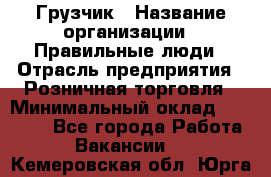 Грузчик › Название организации ­ Правильные люди › Отрасль предприятия ­ Розничная торговля › Минимальный оклад ­ 30 000 - Все города Работа » Вакансии   . Кемеровская обл.,Юрга г.